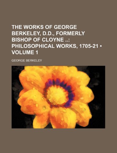 The Works of George Berkeley, D.d., Formerly Bishop of Cloyne (Volume 1); Philosophical Works, 1705-21 (9780217896078) by Berkeley, George