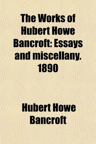 The Works of Hubert Howe Bancroft (Volume 38); Essays and Miscellany. 1890 (9780217896955) by Bancroft, Hubert Howe