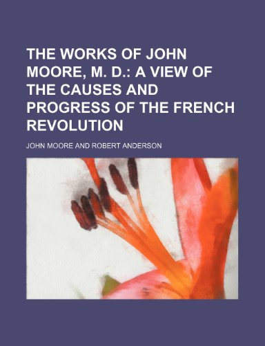 The Works of John Moore, M. D. (Volume 4); A View of the Causes and Progress of the French Revolution (9780217897655) by Moore, John