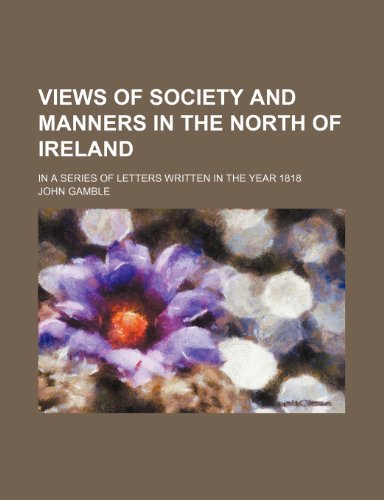 Views of Society and Manners in the North of Ireland; In a Series of Letters Written in the Year 1818 (9780217903400) by Gamble, John