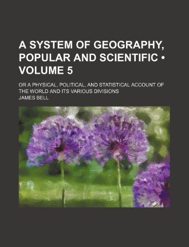 A System of Geography, Popular and Scientific (Volume 5); Or a Physical, Political, and Statistical Account of the World and Its Various Divisions (9780217906647) by Bell, James