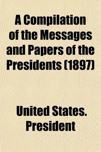 A Compilation of the Messages and Papers of the Presidents (1897) (9780217907361) by President, United States.