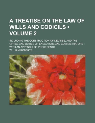 A Treatise on the Law of Wills and Codicils (Volume 2); Including the Construction of Devises, and the Office and Duties of Executors and Administrators with an Appendix of Precedents (9780217909198) by Roberts, William