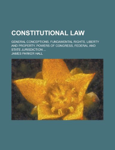 Constitutional law; general conceptions, fundamental rights, liberty and property, powers of Congress, federal and state jurisdiction ... (9780217912297) by Hall, James Parker