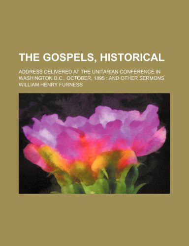 The Gospels, historical; address delivered at the Unitarian Conference in Washington D.C., October, 1895 and other sermons (9780217918732) by Furness, William Henry