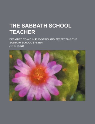 The Sabbath School Teacher; Designed to Aid in Elevating and Perfecting the Sabbath School System (9780217920858) by Todd, John