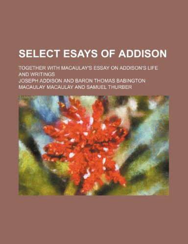 Select Esays of Addison; Together with Macaulay's Essay on Addison's Life and Writings (9780217922005) by Addison, Joseph