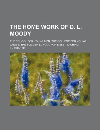 The Home Work of D. L. Moody; The School for Young Men, the College for Young Ladies, the Summer School for Bible Teaching (9780217924368) by Shanks, T J