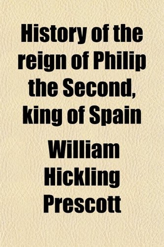 History of the Reign of Philip the Second, King of Spain (Volume 1) (9780217929370) by Prescott, William Hickling
