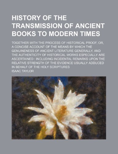 History of the Transmission of Ancient Books to Modern Times; Together With the Process of Historical Proof, Or, a Concise Account of the Means by ... Authenticity of Historical Works Especially A (9780217929622) by Taylor, Isaac
