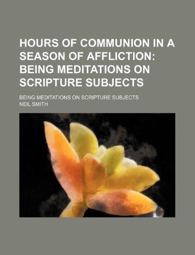 Hours of Communion in a Season of Affliction; Being Meditations on Scripture Subjects. Being Meditations on Scripture Subjects (9780217932608) by Smith, Neil