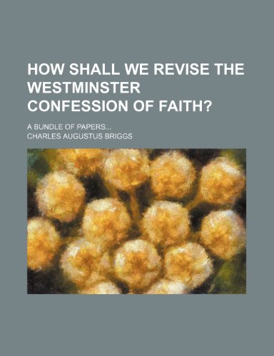 How Shall We Revise the Westminster Confession of Faith?; A Bundle of Papers (9780217933346) by Briggs, Charles Augustus