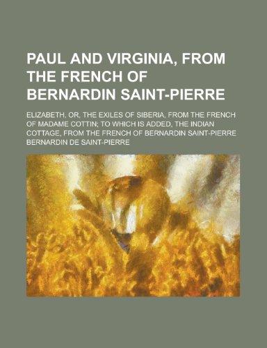 Paul and Virginia, from the French of Bernardin Saint-Pierre; Elizabeth, or, The exiles of Siberia, from the French of Madame Cottin; to which is ... from the French of Bernardin Saint-Pierre (9780217936897) by Saint-Pierre, Bernardin De
