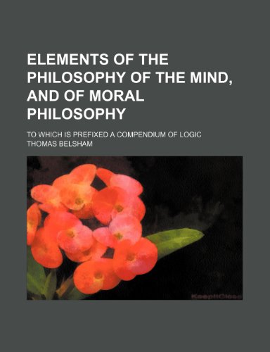 Elements of the philosophy of the mind, and of moral philosophy; to which is prefixed a compendium of logic (9780217943888) by Belsham, Thomas