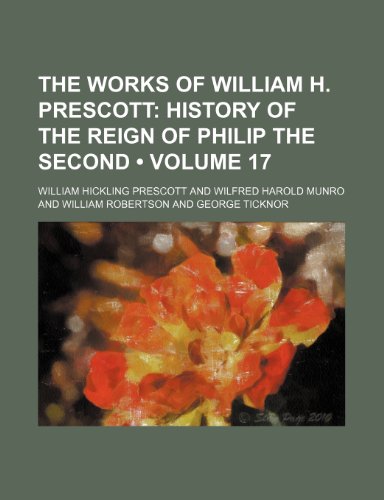 The Works of William H. Prescott (Volume 17); History of the Reign of Philip the Second (9780217945691) by Prescott, William Hickling