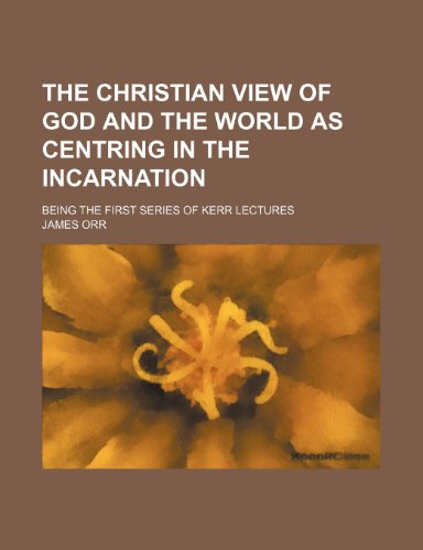 The Christian View of God and the World as Centring in the Incarnation; Being the First Series of Kerr Lectures (9780217949439) by Orr, James