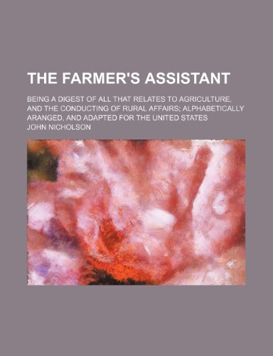 The farmer's assistant; being a digest of all that relates to agriculture, and the conducting of rural affairs alphabetically aranged, and adapted for the United States (9780217949927) by Nicholson, John