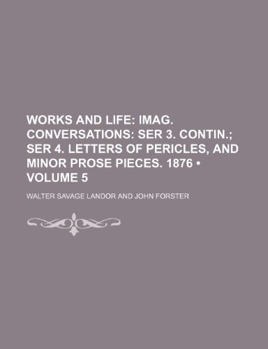 Works and Life (Volume 5); Imag. conversations ser 3. contin. ser 4. Letters of Pericles, and minor prose pieces. 1876 (9780217955485) by Landor, Walter Savage