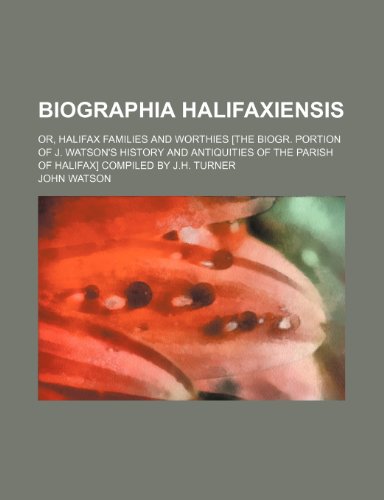 Biographia Halifaxiensis; Or, Halifax Families and Worthies [The Biogr. Portion of J. Watson's History and Antiquities of the Parish of Halifax] Compiled by J.h. Turner (9780217957229) by Watson, John