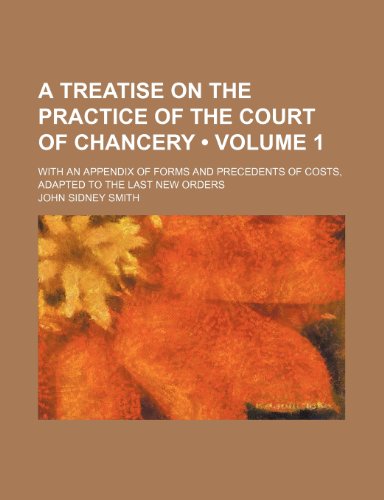 A Treatise on the Practice of the Court of Chancery (Volume 1); With an Appendix of Forms and Precedents of Costs, Adapted to the Last New Orders (9780217957366) by Smith, John Sidney