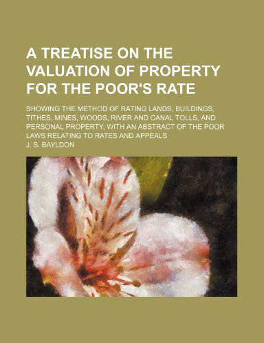 A treatise on the valuation of property for the poor's rate; showing the method of rating lands, buildings, tithes, mines, woods, river and canal ... the poor laws relating to rates and appeals (9780217957502) by Bayldon, J. S.