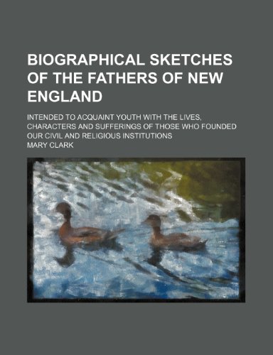 Biographical Sketches of the Fathers of New England; Intended to Acquaint Youth With the Lives, Characters and Sufferings of Those Who Founded Our Civil and Religious Institutions (9780217957717) by Clark, Mary