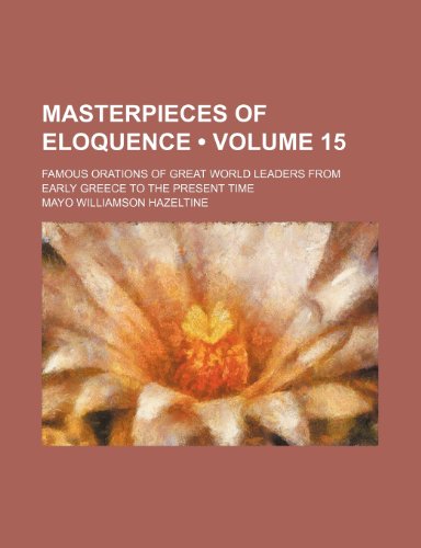 Masterpieces of Eloquence (Volume 15); Famous Orations of Great World Leaders From Early Greece to the Present Time (9780217965460) by Hazeltine, Mayo Williamson