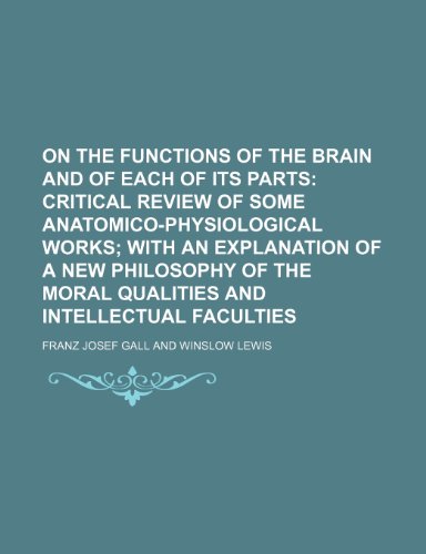 On the Functions of the Brain and of Each of Its Parts (Volume 6); Critical Review of Some Anatomico-Physiological Works with an Explanation of a New ... Moral Qualities and Intellectual Faculties (9780217968461) by Gall, Franz Josef