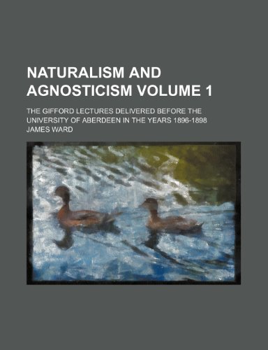 Naturalism and agnosticism Volume 1; the Gifford lectures delivered before the University of Aberdeen in the years 1896-1898 (9780217971393) by Ward, James
