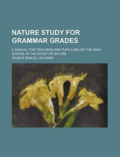 Nature Study for Grammar Grades; A Manual for Teachers and Pupils Below the High School in the Study of Nature (9780217971430) by Jackman, Wilbur Samuel
