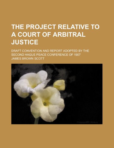 The project relative to a court of arbitral justice (Volume 34); draft convention and report adopted by the second Hague Peace Conference of 1907 (9780217971485) by Scott, James Brown