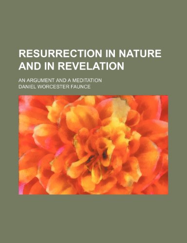 Resurrection in Nature and in Revelation; An Argument and a Meditation (9780217988537) by Faunce, Daniel Worcester