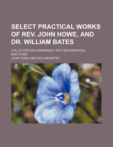 Select practical works of Rev. John Howe, and Dr. William Bates; Collected and arranged, with biographical sketches (9780217989749) by Howe, John