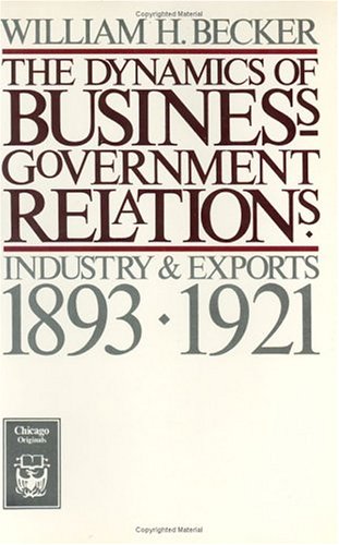 The Dynamics of Business-Government Relations: Industry and Exports, 1893-1921 (Chicago Originals) (9780226041216) by Becker, William H.