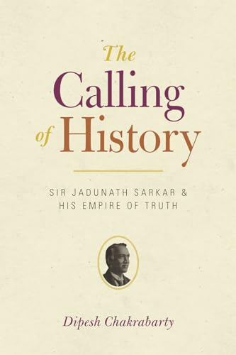 9780226100456: The Calling of History: Sir Jadunath Sarkar and His Empire of Truth