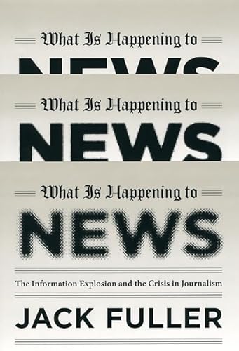 What is Happening to News: The Information Explosion and the Crisis in Journalism - Fuller, Jack