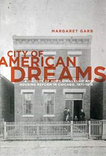 City of American Dreams: A History of Home Ownership and Housing Reform in Chicago, 1871-1919 (Hi...
