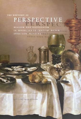 The Rhetoric of Perspective: Realism and Illusionism in Seventeenth-Century Dutch Still-life Painting - Hanneke Grootenboer
