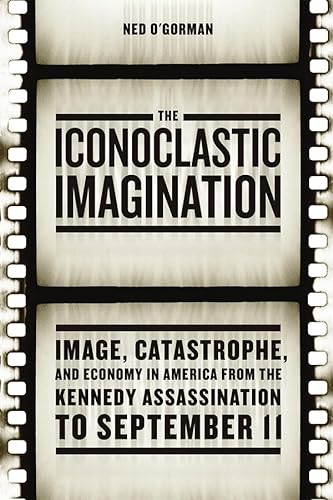 9780226310060: The Iconoclastic Imagination: Image, Catastrophe, and Economy in America from the Kennedy Assassination to September 11