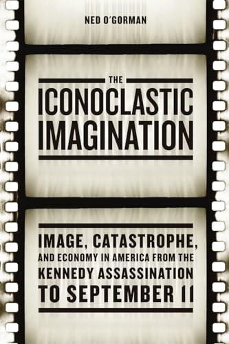 9780226310237: The Iconoclastic Imagination: Image, Catastrophe, and Economy in America from the Kennedy Assassination to September 11