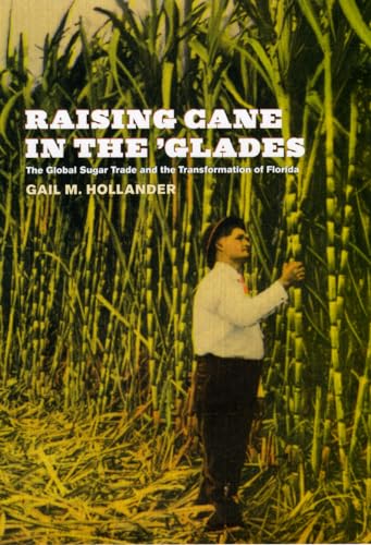 Raising Cane in the `Glades - The Global Sugar Trade and the Transformation of Florida - Gail M Hollander