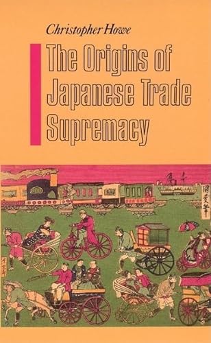 The Origins of Japanese Trade Supremacy: Development and Technology in Asia from 1540 to the Pacific War - Howe, Christopher