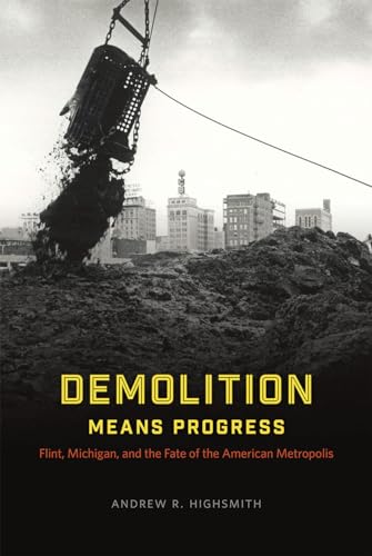 

Demolition Means Progress: Flint, Michigan, and the Fate of the American Metropolis (Historical Studies of Urban America)