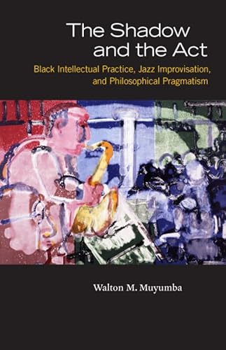 9780226554235: The Shadow and the Act: Black Intellectual Practice, Jazz Improvisation, and Philosophical Pragmatism