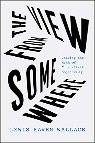 Beispielbild fr The View from Somewhere: Undoing the Myth of Journalistic Objectivity zum Verkauf von Seattle Goodwill