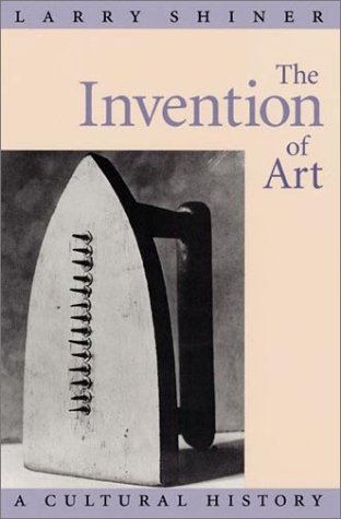 The Invention of Art: A Cultural History - Shiner, Larry