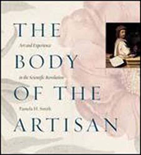 The Body of the Artisan: Art and Experience in the Scientific Revolution (9780226764238) by Smith, Pamela H.