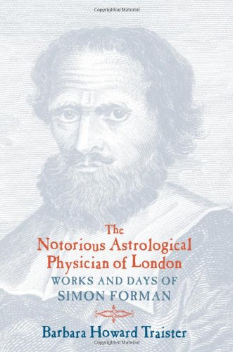 The Notorious Astrological Physician of London: Works and Days of Simon Forman