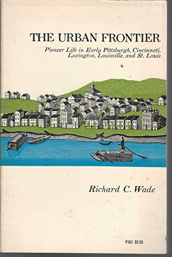 The Urban Frontier: Pioneer Life in Early Pittsburgh, Cincinnati, Lexington, Louisville, and St. Louis (9780226868424) by Richard C. Wade