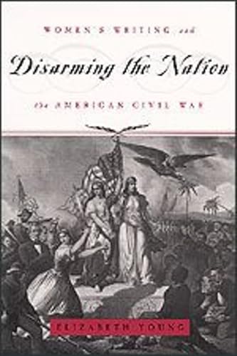 Disarming the Nation : Women's Writing and the American Civil War - Young, Elizabeth